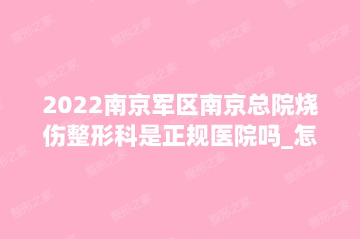 2024南京军区南京总院烧伤整形科是正规医院吗_怎么样呢_是公立医院吗