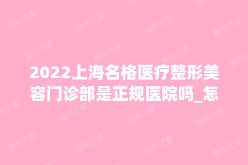 2024上海名格医疗整形美容门诊部是正规医院吗_怎么样呢_是公立医院吗