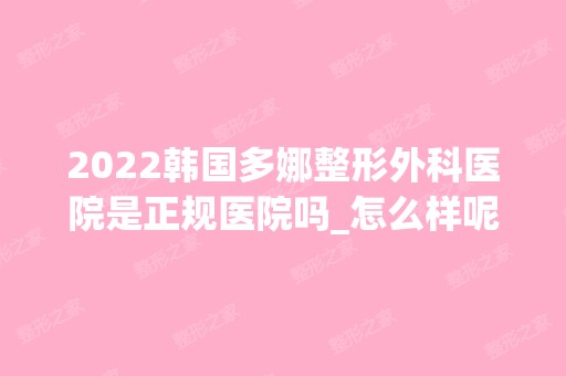 2024韩国多娜整形外科医院是正规医院吗_怎么样呢_是公立医院吗