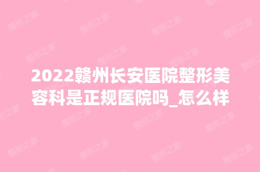 2024赣州长安医院整形美容科是正规医院吗_怎么样呢_是公立医院吗