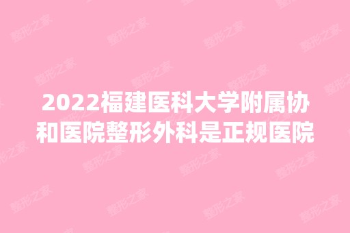 2024福建医科大学附属协和医院整形外科是正规医院吗_怎么样呢_是公立医院吗