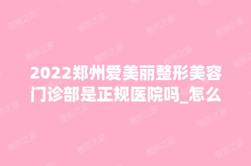 2024郑州爱美丽整形美容门诊部是正规医院吗_怎么样呢_是公立医院吗