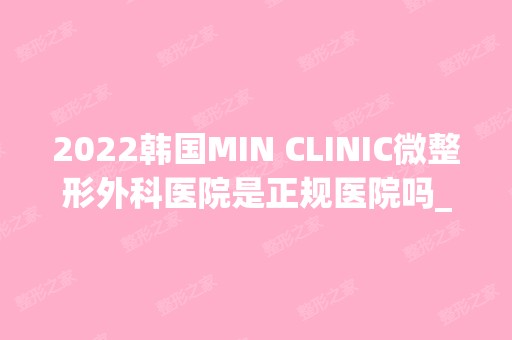 2024韩国MIN CLINIC微整形外科医院是正规医院吗_怎么样呢_是公立医院吗