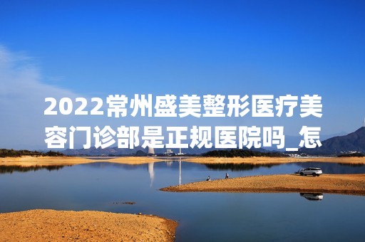 2024常州盛美整形医疗美容门诊部是正规医院吗_怎么样呢_是公立医院吗