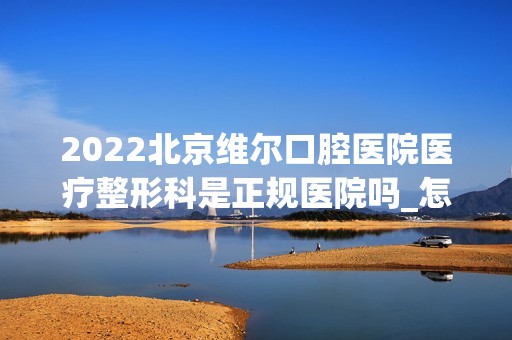 2024北京维尔口腔医院医疗整形科是正规医院吗_怎么样呢_是公立医院吗