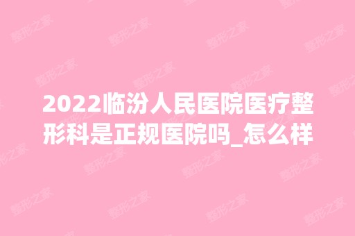 2024临汾人民医院医疗整形科是正规医院吗_怎么样呢_是公立医院吗