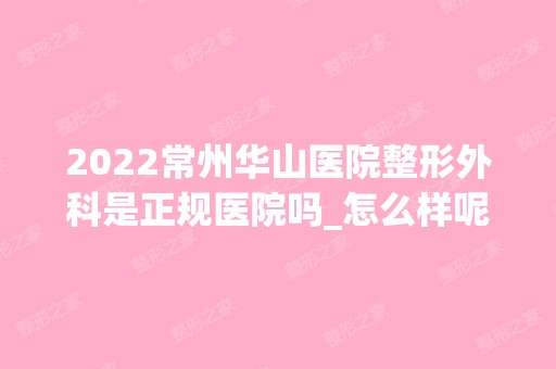 2024常州华山医院整形外科是正规医院吗_怎么样呢_是公立医院吗