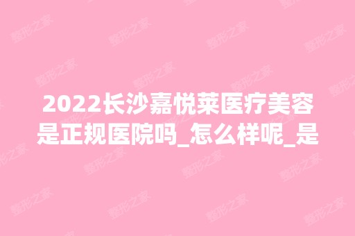 2024长沙嘉悦莱医疗美容是正规医院吗_怎么样呢_是公立医院吗