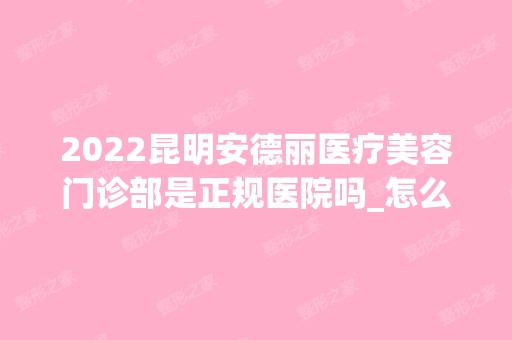 2024昆明安德丽医疗美容门诊部是正规医院吗_怎么样呢_是公立医院吗