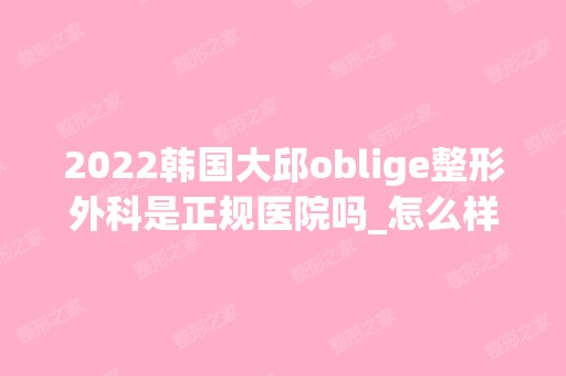 2024韩国大邱oblige整形外科是正规医院吗_怎么样呢_是公立医院吗