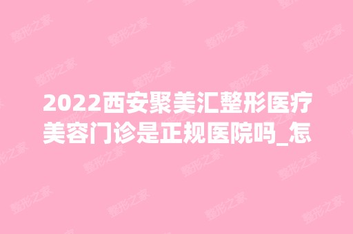 2024西安聚美汇整形医疗美容门诊是正规医院吗_怎么样呢_是公立医院吗