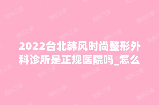 2024台北韩风时尚整形外科诊所是正规医院吗_怎么样呢_是公立医院吗