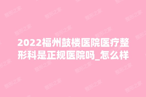 2024福州鼓楼医院医疗整形科是正规医院吗_怎么样呢_是公立医院吗