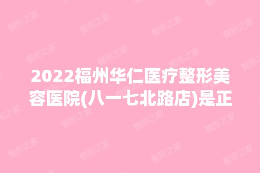 2024福州华仁医疗整形美容医院(八一七北路店)是正规医院吗_怎么样呢_是公立医院吗