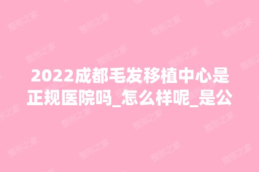 2024成都毛发移植中心是正规医院吗_怎么样呢_是公立医院吗