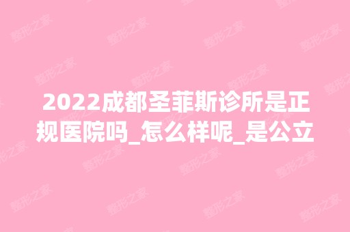 2024成都圣菲斯诊所是正规医院吗_怎么样呢_是公立医院吗