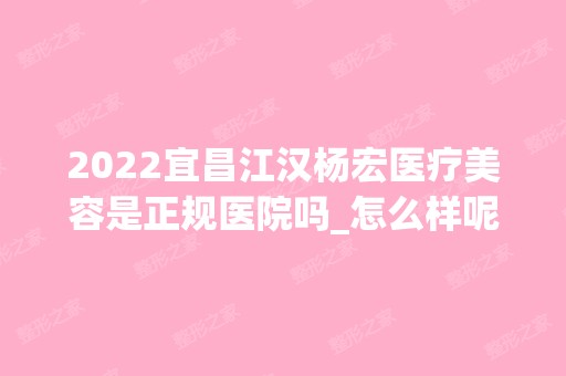 2024宜昌江汉杨宏医疗美容是正规医院吗_怎么样呢_是公立医院吗