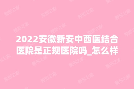 2024安徽新安中西医结合医院是正规医院吗_怎么样呢_是公立医院吗