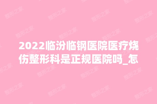 2024临汾临钢医院医疗烧伤整形科是正规医院吗_怎么样呢_是公立医院吗