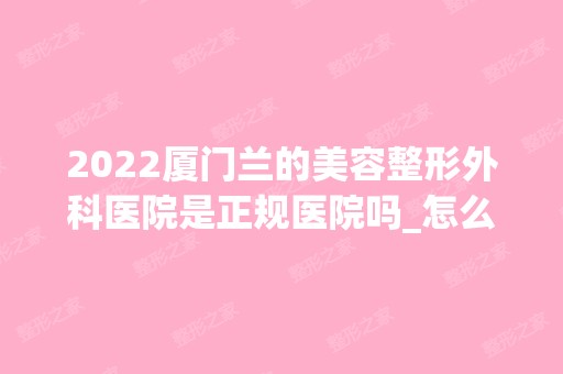 2024厦门兰的美容整形外科医院是正规医院吗_怎么样呢_是公立医院吗