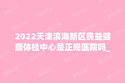 2024天津滨海新区民益健康体检中心是正规医院吗_怎么样呢_是公立医院吗