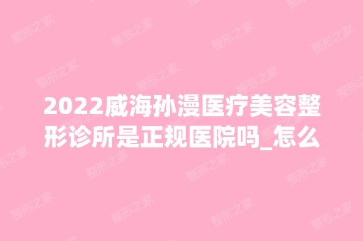 2024威海孙漫医疗美容整形诊所是正规医院吗_怎么样呢_是公立医院吗