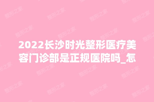 2024长沙时光整形医疗美容门诊部是正规医院吗_怎么样呢_是公立医院吗