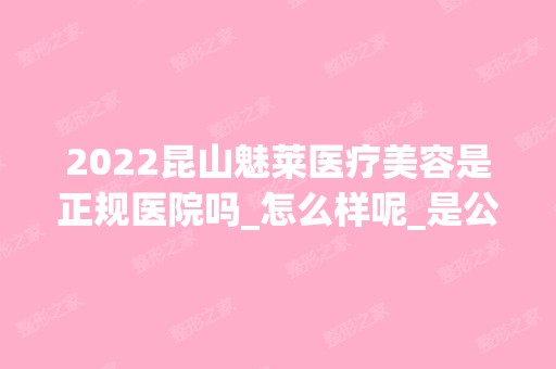 2024昆山魅莱医疗美容是正规医院吗_怎么样呢_是公立医院吗