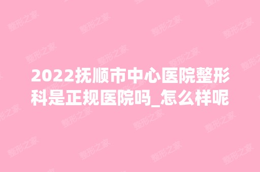 2024抚顺市中心医院整形科是正规医院吗_怎么样呢_是公立医院吗