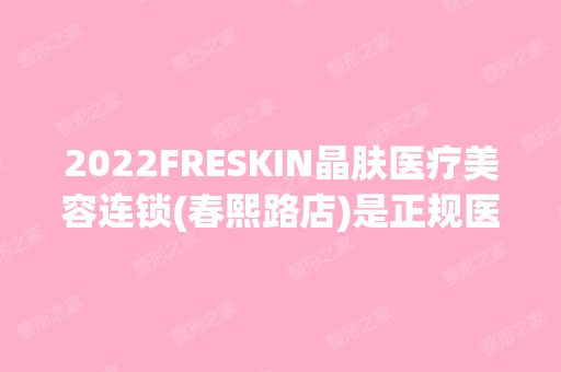 2024FRESKIN晶肤医疗美容连锁(春熙路店)是正规医院吗_怎么样呢_是公立医院吗