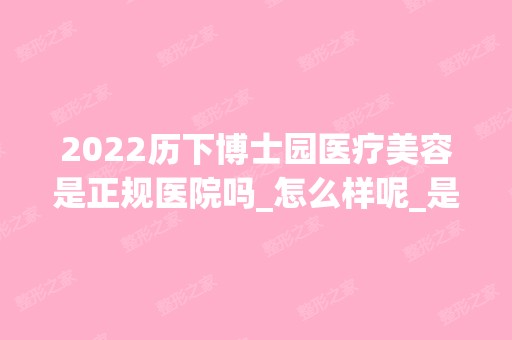 2024历下博士园医疗美容是正规医院吗_怎么样呢_是公立医院吗