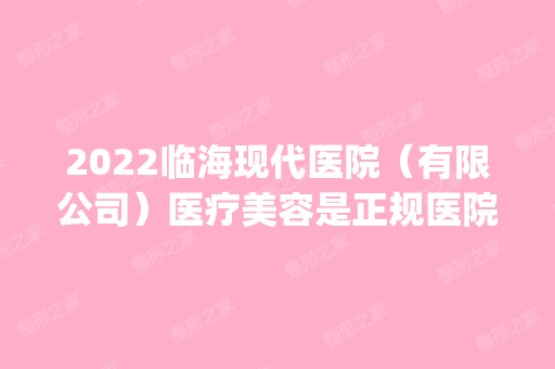 2024临海现代医院（有限公司）医疗美容是正规医院吗_怎么样呢_是公立医院吗