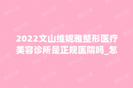 2024文山维妮雅整形医疗美容诊所是正规医院吗_怎么样呢_是公立医院吗