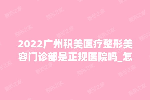 2024广州积美医疗整形美容门诊部是正规医院吗_怎么样呢_是公立医院吗