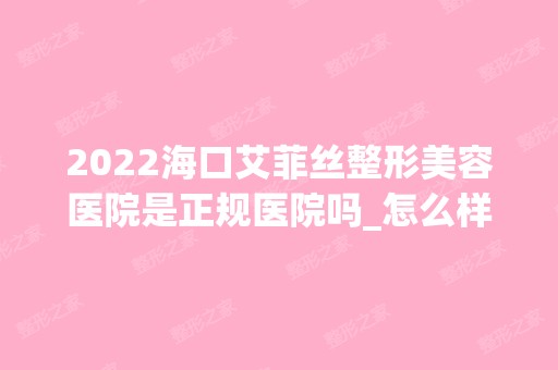 2024海口艾菲丝整形美容医院是正规医院吗_怎么样呢_是公立医院吗