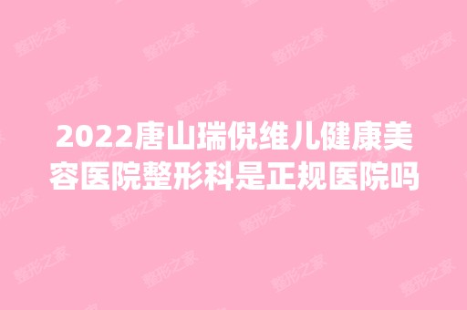 2024唐山瑞倪维儿健康美容医院整形科是正规医院吗_怎么样呢_是公立医院吗