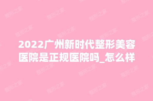 2024广州新时代整形美容医院是正规医院吗_怎么样呢_是公立医院吗