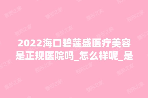 2024海口碧莲盛医疗美容是正规医院吗_怎么样呢_是公立医院吗