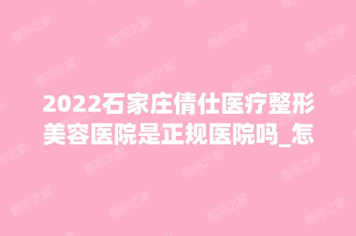 2024石家庄倩仕医疗整形美容医院是正规医院吗_怎么样呢_是公立医院吗