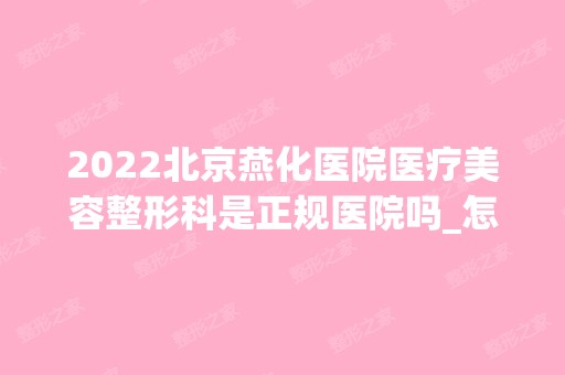 2024北京燕化医院医疗美容整形科是正规医院吗_怎么样呢_是公立医院吗