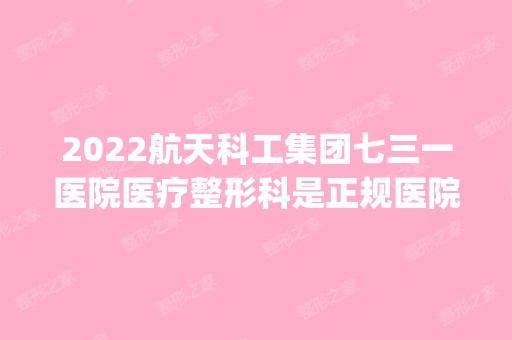 2024航天科工集团七三一医院医疗整形科是正规医院吗_怎么样呢_是公立医院吗