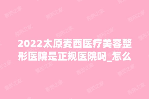 2024太原麦西医疗美容整形医院是正规医院吗_怎么样呢_是公立医院吗