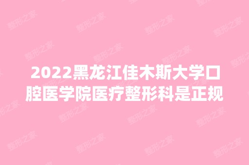 2024黑龙江佳木斯大学口腔医学院医疗整形科是正规医院吗_怎么样呢_是公立医院吗