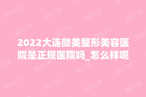 2024大连微美整形美容医院是正规医院吗_怎么样呢_是公立医院吗