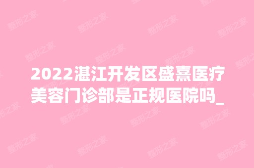 2024湛江开发区盛熹医疗美容门诊部是正规医院吗_怎么样呢_是公立医院吗