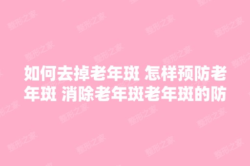 如何去掉老年斑 怎样预防老年斑 消除老年斑老年斑的防治？、怎样去...