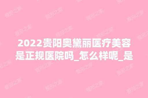 2024贵阳奥黛丽医疗美容是正规医院吗_怎么样呢_是公立医院吗