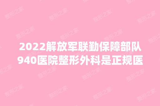 2024解放军联勤保障部队940医院整形外科是正规医院吗_怎么样呢_是公立医院吗