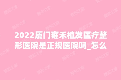 2024厦门雍禾植发医疗整形医院是正规医院吗_怎么样呢_是公立医院吗