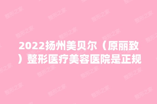 2024扬州美贝尔（原丽致）整形医疗美容医院是正规医院吗_怎么样呢_是公立医院吗